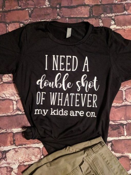 I Need A Double Shot of Whatever My Kids Are On T-shirt KH01