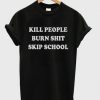 Kill People Burn Shit Skip School T-shirt DV01