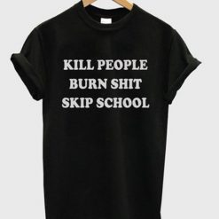 Kill People Burn Shit Skip School T-shirt DV01