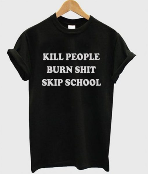 Kill People Burn Shit Skip School T-shirt DV01