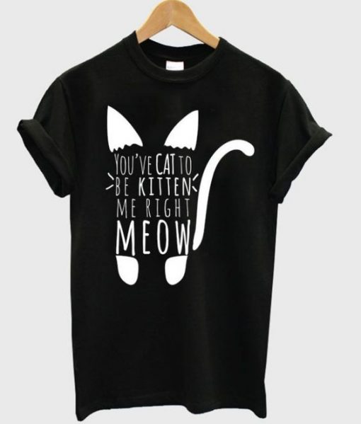 You've cat to be kitten me right meow t-shirt FD01