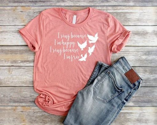 I Sing Because I'm Happy shirt FD3F0