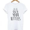 Show Me Your Kitties T-Shirt AF6A0