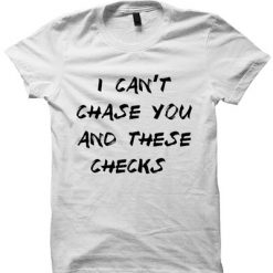 I CAN'T CHASE YOU AND THESE CHECKS T-SHIRT