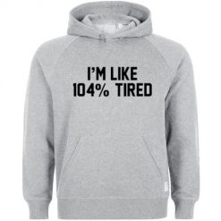 i'm like 104% tired hoodie