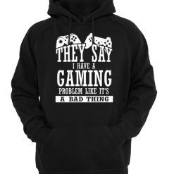they say i have a gaming problem like it's a bad thing hoodie