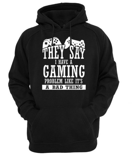they say i have a gaming problem like it's a bad thing hoodie