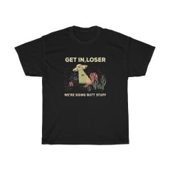 UFO Get In Loser Were Doing Butt Stuff T-shirt