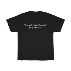 You Got Some Schmidt On Your Face T shirt