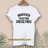 Whatever i'm Getting Cheese Fries T-shirt