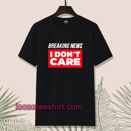 Breaking News I Don’t Care T-shirt