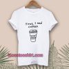 First I Need Coffee Good Morning T-shirt