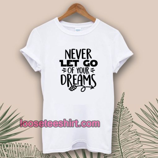 Never Let Go Of Your Dreams tshirt