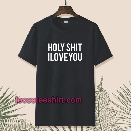 Holy shit i love you T shirt TPKJ1