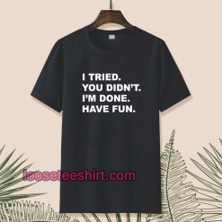 I tried you didn't i'm done have fun t-shirt TPKJ1